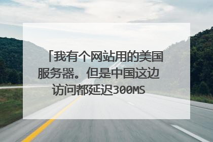 我有个网站用的美国服务器。但是中国这边访问都延迟300MS左右,请问有什么方法可以解决延迟问题