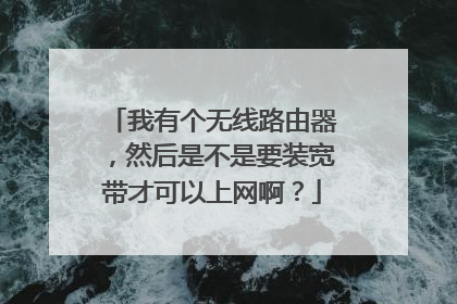 我有个无线路由器,然后是不是要装宽带才可以上网啊?