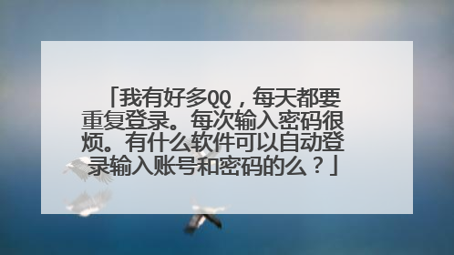 我有好多QQ,每天都要重复登录。每次输入密码很烦。有什么软件可以自动登录输入账号和密码的么?