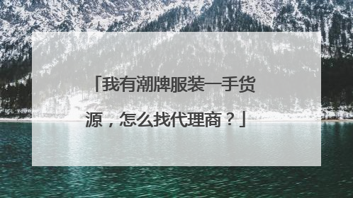 我有潮牌服装一手货源,怎么找代理商?