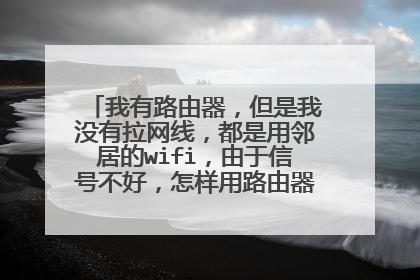 我有路由器，但是我没有拉网线，都是用邻居的wifi，由于信号不好，怎样用路由器来增强信号？