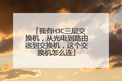 我有H3C三层交换机,从光电到路由器到交换机,这个交换机怎么连