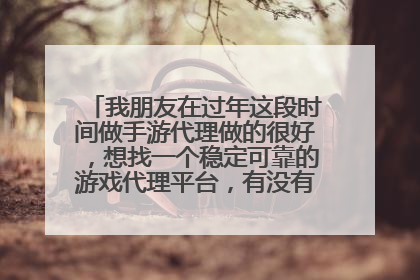 我朋友在过年这段时间做手游代理做的很好,想找一个稳定可靠的游戏代理平台,有没有好的推荐?