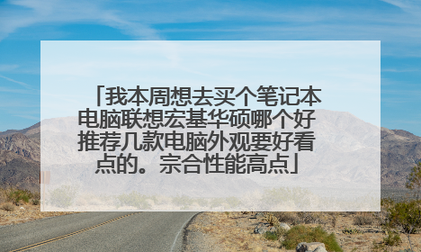 我本周想去买个笔记本电脑联想宏基华硕哪个好推荐几款电脑外观要好看点的。宗合性能高点