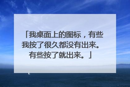 我桌面上的图标,有些我按了很久都没有出来。有些按了就出来。