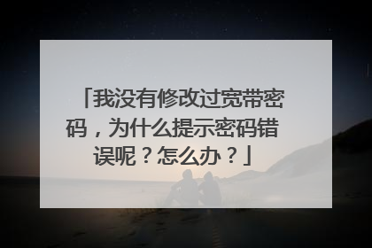 我没有修改过宽带密码，为什么提示密码错误呢？怎么办？