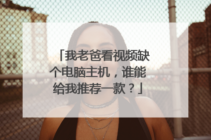 我老爸看视频缺个电脑主机,谁能给我推荐一款?