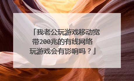 我老公玩游戏移动宽带200兆的有线网络玩游戏会有影响吗?