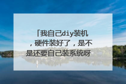 我自己diy装机,硬件装好了,是不是还要自己装系统呀?该怎么装呢?