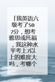 我英语六级考了507分,想考雅思或托福,我这种水平考上7以上的难度大吗,考哪个比较好,需要准备什么
