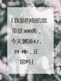 我装的电信宽带是300兆，今天测速47.39 Mb，正常吗