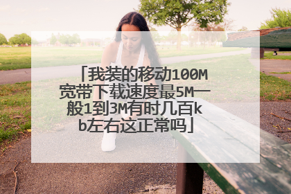 我装的移动100M宽带下载速度最5M一般1到3M有时几百kb左右这正常吗