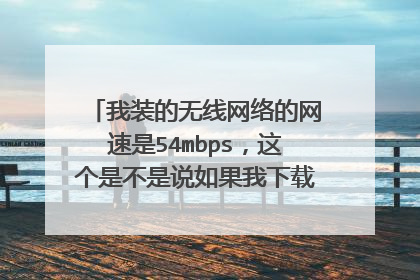 我装的无线网络的网速是54mbps,这个是不是说如果我下载东西,最大速度能达到54mbps呢?