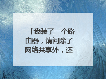 我装了一个路由器,请问除了网络共享外,还有什么好处