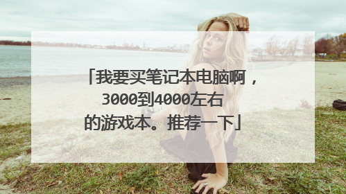 我要买笔记本电脑啊,3000到4000左右的游戏本。推荐一下