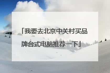我要去北京中关村买品牌台式电脑推荐一下