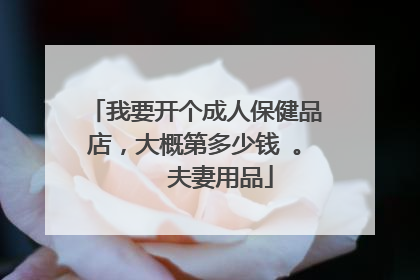 我要开个成人保健品店,大概第多少钱 。 夫妻用品