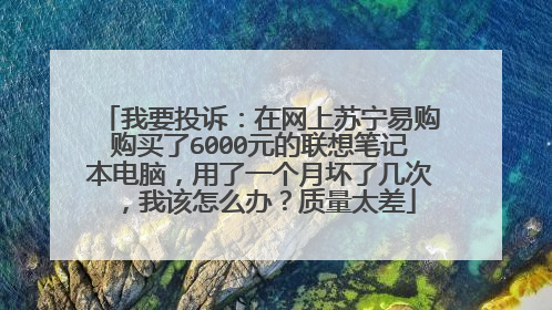 我要投诉：在网上苏宁易购购买了6000元的联想笔记本电脑，用了一个月坏了几次，我该怎么办？质量太差