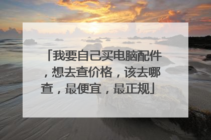 我要自己买电脑配件,想去查价格,该去哪查,最便宜,最正规