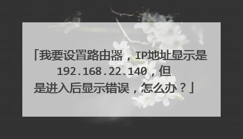我要设置路由器，IP地址显示是192.168.22.140，但是进入后显示错误，怎么办？