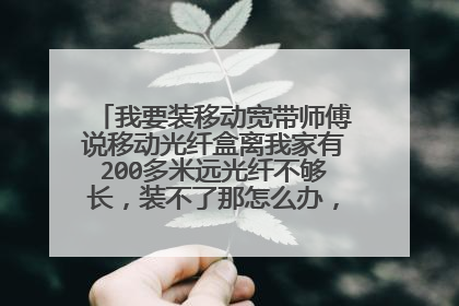 我要装移动宽带师傅说移动光纤盒离我家有200多米远光纤不够长，装不了那怎么办，有没有办法，急