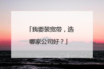 我要装宽带，选哪家公司好？