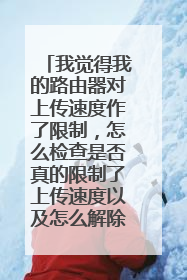 我觉得我的路由器对上传速度作了限制,怎么检查是否真的限制了上传速度以及怎么解除限制?