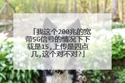 我这个200兆的宽带5G信号的情况下下载是15,上传是四点几,这个对不对?