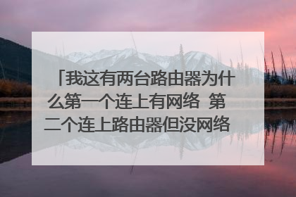 我这有两台路由器为什么第一个连上有网络 第二个连上路由器但没网络 这是怎么回事？