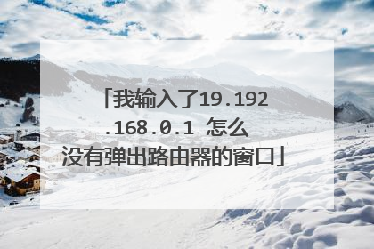 我输入了19.192.168.0.1 怎么没有弹出路由器的窗口
