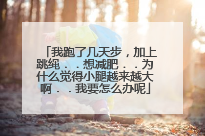我跑了几天步，加上跳绳．．想减肥．．为什么觉得小腿越来越大啊．．我要怎么办呢