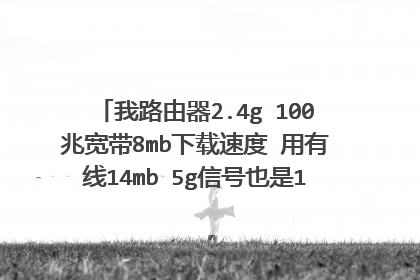 我路由器2.4g 100兆宽带8mb下载速度 用有线14mb 5g信号也是12mb 为何这样?