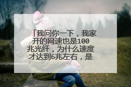 我问你一下，我家开的网速也是100兆光纤，为什么速度才达到6兆左右，是不是光猫的问题？