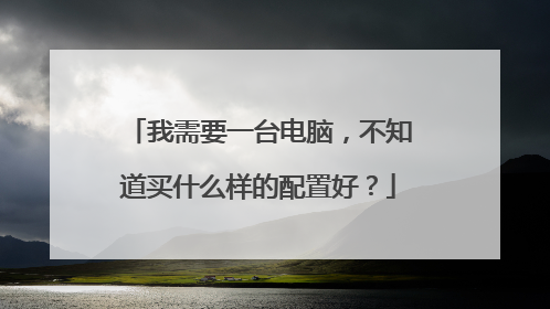 我需要一台电脑，不知道买什么样的配置好？
