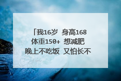 我16岁 身高168 体重150+ 想减肥 晚上不吃饭 又怕长不高 各位达人帮帮忙啊 ~出个主意 (我差不多天天打球)