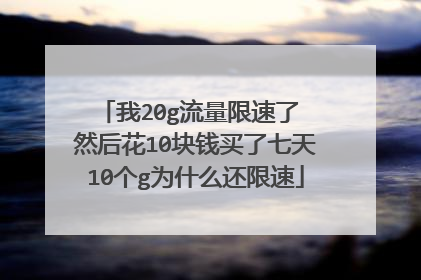 我20g流量限速了 然后花10块钱买了七天10个g为什么还限速