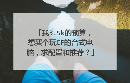 我3.5k的预算,想买个玩CF的台式电脑,求配置和推荐?