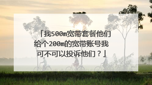 我500m宽带套餐他们给个200m的宽带账号我可不可以投诉他们？
