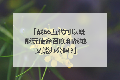 战66五代可以既能玩使命召唤和战地又能办公吗?