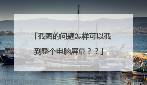 截图的问题怎样可以截到整个电脑屏幕??