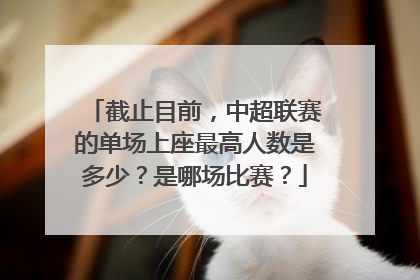 截止目前，中超联赛的单场上座最高人数是多少？是哪场比赛？