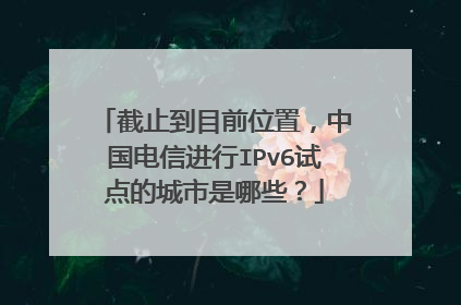 截止到目前位置,中国电信进行IPv6试点的城市是哪些?