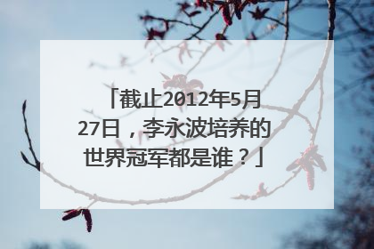 截止2012年5月27日，李永波培养的世界冠军都是谁？