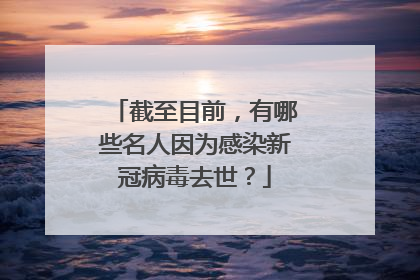 截至目前，有哪些名人因为感染新冠病毒去世？