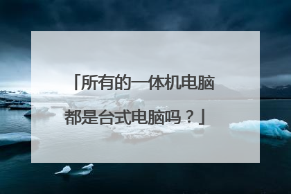 所有的一体机电脑都是台式电脑吗？