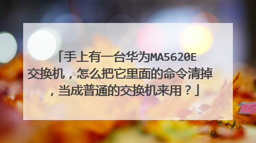 手上有一台华为MA5620E交换机，怎么把它里面的命令清掉，当成普通的交换机来用？