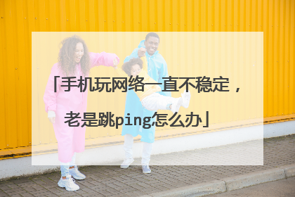 手机玩网络一直不稳定,老是跳ping怎么办