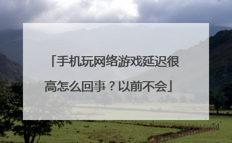 手机玩网络游戏延迟很高怎么回事？以前不会