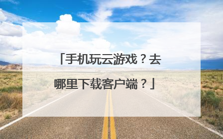 手机玩云游戏?去哪里下载客户端?