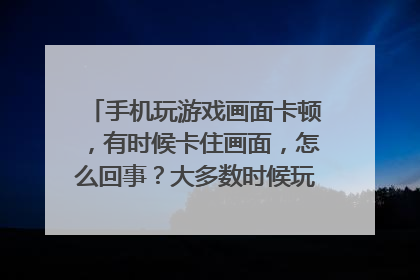 手机玩游戏画面卡顿,有时候卡住画面,怎么回事?大多数时候玩游戏挺流畅的。